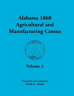 Alabama 1860 Agricultural and Manufacturing Census: Volume 2 for Lowndes, Madison, Marengo, Marion, Marshall, Macon, Mobile, Montgomery, Monroe, and M by Green, Linda L.