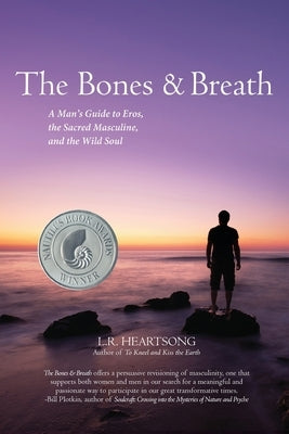The Bones and Breath: A Man's Guide to Eros, the Sacred Masculine, and the Wild Soul (2018) by Heartsong, L. R.