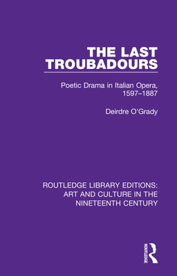 The Last Troubadours: Poetic Drama in Italian Opera, 1597-1887 by O'Grady, Deirdre