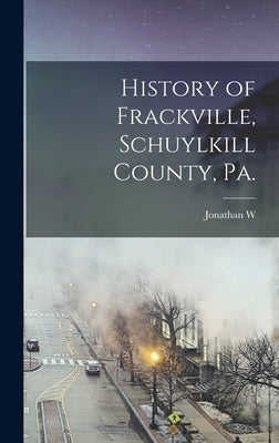 History of Frackville, Schuylkill County, Pa. by Miller, Jonathan W. B. 1854