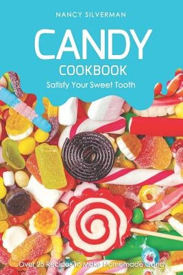 Candy Cookbook - Satisfy Your Sweet Tooth: Over 25 Recipes to Make Homemade Candy by Silverman, Nancy