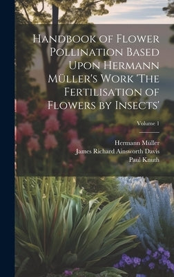 Handbook of Flower Pollination Based Upon Hermann Müller's Work 'The Fertilisation of Flowers by Insects'; Volume 1 by Müller, Hermann