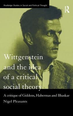 Wittgenstein and the Idea of a Critical Social Theory: A Critique of Giddens, Habermas and Bhaskar by Pleasants, Nigel