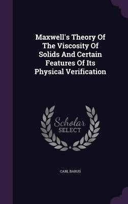 Maxwell's Theory Of The Viscosity Of Solids And Certain Features Of Its Physical Verification by Barus, Carl