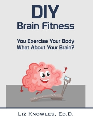 DIY Brain Fitness: You Exercise Your Body, What About Your Brain? by Knowles Ed D., Liz