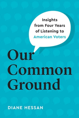 Our Common Ground: Insights from Four Years of Listening to American Voters by Hessan, Diane