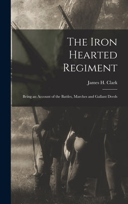 The Iron Hearted Regiment: Being an Account of the Battles, Marches and Gallant Deeds by H, Clark James