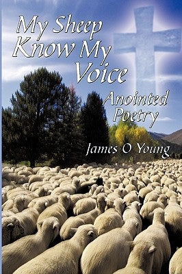 My Sheep Know My Voice: Anointed Poetry by Young, James O.