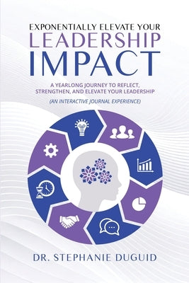 Exponentially Elevate Your Leadership Impact: A Yearlong Journey to Reflect, Strengthen, and Elevate Your Leadership: An Interactive Journal Experienc by Duguid, Stephanie