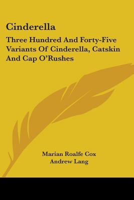Cinderella: Three Hundred And Forty-Five Variants Of Cinderella, Catskin And Cap O'Rushes by Cox, Marian Roalfe
