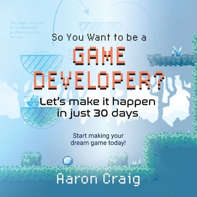 So You Want To Be A Game Developer: Let's get it done in just 30 days! by Craig, Aaron