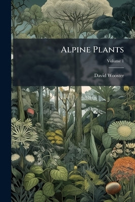 Alpine Plants: Figures and Descriptions of Some of the Most Striking and Beautiful of the Alpine Flowers; Volume 1 by Wooster, David