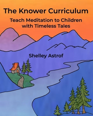 The Knower Curriculum: Teach Meditation to Children with Timeless Tales by Astrof, Shelley