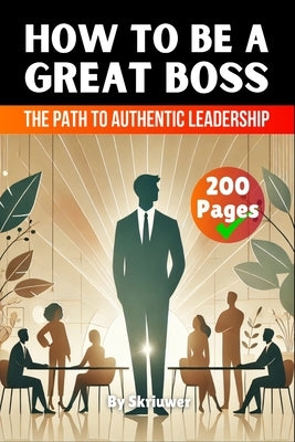 How to be a Great Boss Book: The Path to Authentic Leadership by Skriuwer Com