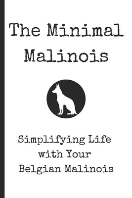 The Minimal Malinois: Simplifying Life with Your Belgian Malinois Training Guide Proven Methods for Raising a Well-Behaved & Confident Working Dog or by Mal K9, Min