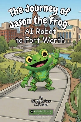 The Journey of Jason the Frog(TM) AI Robot to Fort Worth by Pour, M. K.