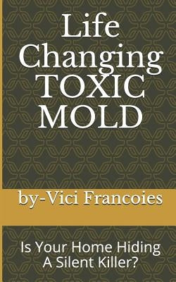 Life Changing TOXIC MOLD: Is Your Home Hiding A Silent Killer? by Francoies, Clark