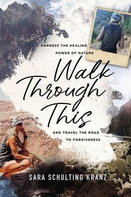 Walk Through This: Harness the Healing Power of Nature and Travel the Road to Forgiveness by Kranz, Sara Schulting