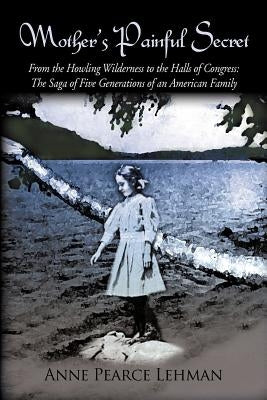 Mother's Painful Secret: From the Howling Wilderness to the Halls of Congress: The Saga of Five Generations of an American Family by Lehman, Anne Pearce