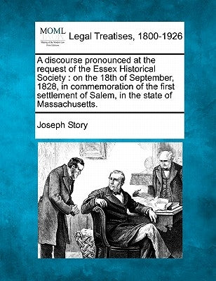 A Discourse Pronounced at the Request of the Essex Historical Society: On the 18th of September, 1828, in Commemoration of the First Settlement of Sal by Story, Joseph