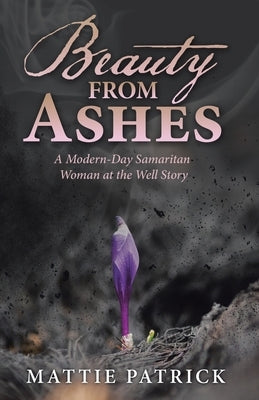 Beauty from Ashes: A Modern-Day Samaritan Woman at the Well Story by Patrick, Mattie
