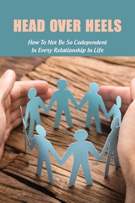 Head Over Heels: How To Not Be So Codependent In Every Relationship In Life: Cure For Codependency by Skipworth, Janyce
