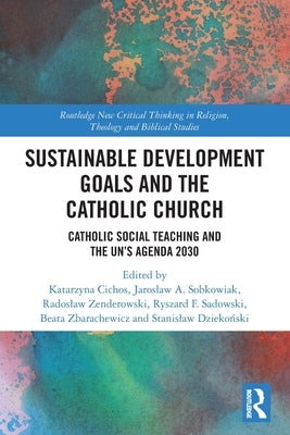 Sustainable Development Goals and the Catholic Church: Catholic Social Teaching and the Un's Agenda 2030 by Cichos, Katarzyna