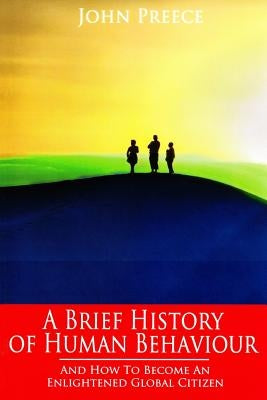 A Brief History of Human Behaviour: And How to Become an Enlightened Global Citizen by Preece, John