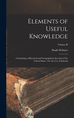 Elements of Useful Knowledge: : Containing a Historical and Geographical Account of the United States: For the Use of Schools; Volume II by Webster, Noah