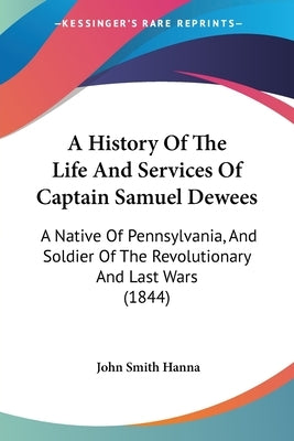 A History Of The Life And Services Of Captain Samuel Dewees: A Native Of Pennsylvania, And Soldier Of The Revolutionary And Last Wars (1844) by Hanna, John Smith