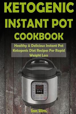 Ketogenic Instant Pot Cookbook: Healthy & Delicious Instant Pot Ketogenic Diet Recipes For Rapid Weight Loss by Slim, Ian