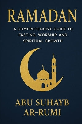 Ramadan: A Comprehensive Guide to Fasting, Worship, and Spiritual Growth by Ar-Rumi, Abu Suhayb