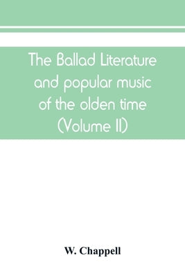 The ballad literature and popular music of the olden time: a history of the ancient songs, ballads, and of the dance tunes of England, with numerous a by Chappell, W.