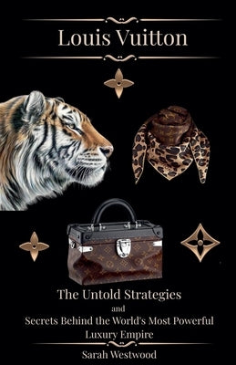 LOUIS VUITTON The Untold Strategies and Secrets Behind the World's Most Powerful Luxury Empire by Westwood, Sarah