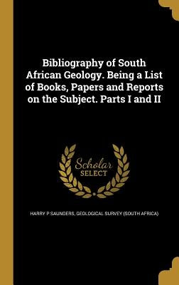 Bibliography of South African Geology. Being a List of Books, Papers and Reports on the Subject. Parts I and II by Saunders, Harry P.