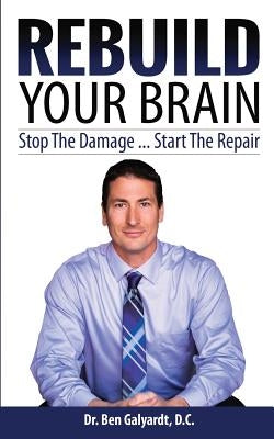 Rebuild Your Brain: Stop The Damage... Start The Repair by Galyardt D. C., Ben