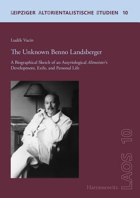 The Unknown Benno Landsberger: A Biographical Sketch of an Assyriological Altmeister's Development, Exile, and Personal Life by Vacin, Ludek