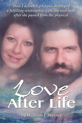 Love After Life: How I defeated grief and developed a fulfilling relationship with my soul-mate after she passed from the physical. by Murray, William