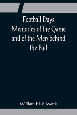 Football Days Memories of the Game and of the Men behind the Ball by H. Edwards, William