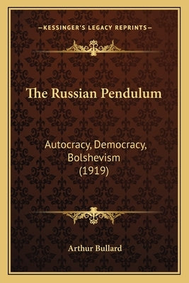 The Russian Pendulum: Autocracy, Democracy, Bolshevism (1919) by Bullard, Arthur