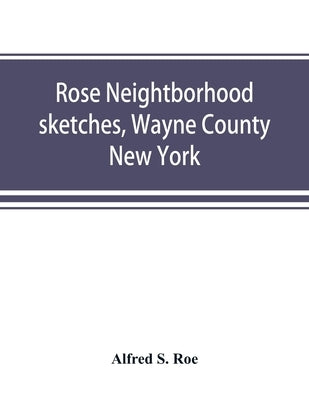 Rose neightborhood sketches, Wayne County, New York; with glimpses of the adjacent towns: Butler, Wolcott, Huron, Sodus, Lyons and Savannah by S. Roe, Alfred