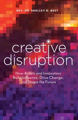 Creative Disruption: How Artists and Innovators Build Influence, Drive Change, and Shape the Future by Best, Shelley D.