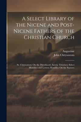 A Select Library of the Nicene and Post-Nicene Fathers of the Christian Church: St. Chrysostom: On the Priesthood; Ascetic Treatises; Select Homilies by Chrysostom, John