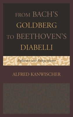 From Bach's Goldberg to Beethoven's Diabelli: Influence and Independence by Kanwischer, Alfred