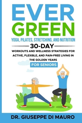Ever Green: Yoga, Pilates, Stretching, and Nutrition: 30-Day Workouts and Wellness Strategies for Active, Flexible, and Pain-Free by Di Mauro, Giuseppe