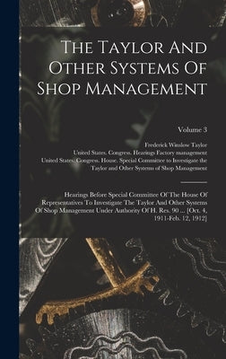 The Taylor And Other Systems Of Shop Management: Hearings Before Special Committee Of The House Of Representatives To Investigate The Taylor And Other by United States Congress House Special