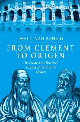 From Clement to Origen: The Social and Historical Context of the Church Fathers by Rankin, David Ivan