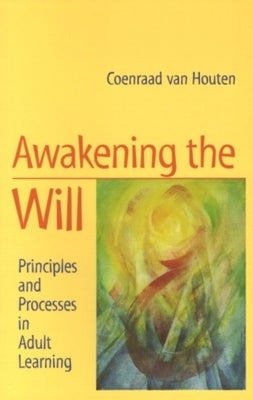 Awakening the Will: Principles and Processes in Adult Learning by Van Houten, Coenraad