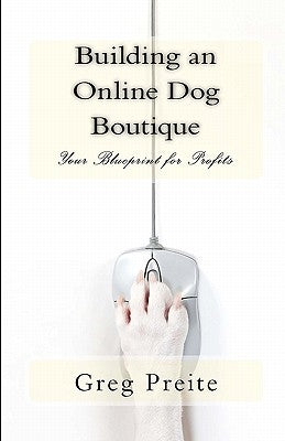 Building an Online Dog Boutique: Your Blueprint for Profits by Preite, Greg