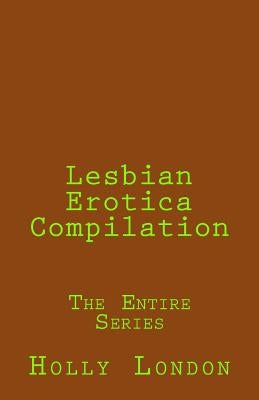 Lesbian Erotica Compilation: The Entire Series by London, Holly